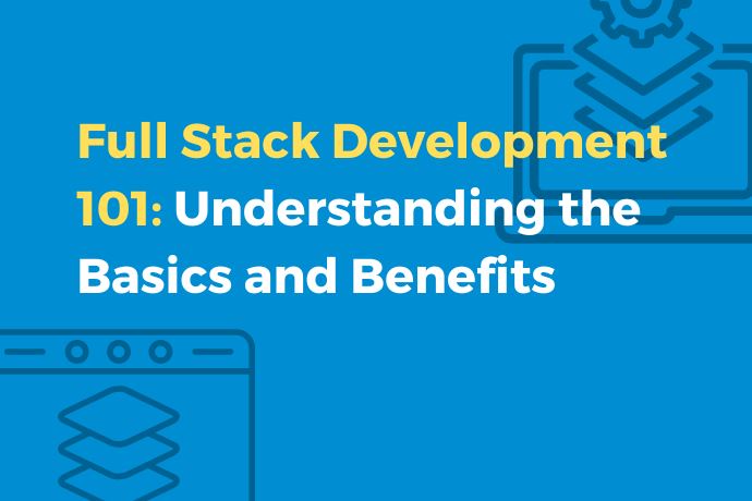 Full Stack Development 101 Understanding the Basics and Benefits