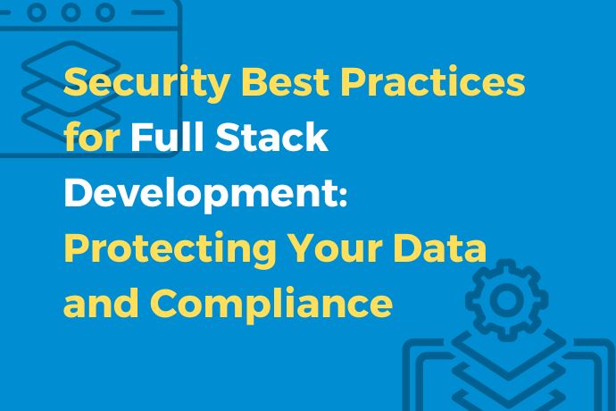 Security Best Practices for Full Stack Development: Protecting Your Data and Compliance