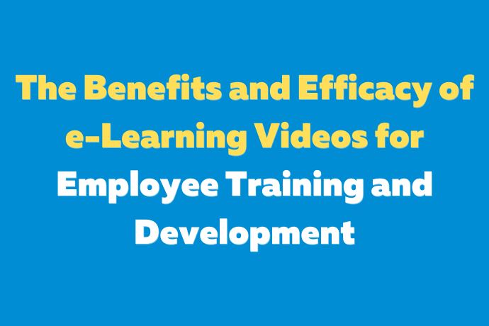 The Benefits and Efficacy of e-Learning Videos for Employee Training