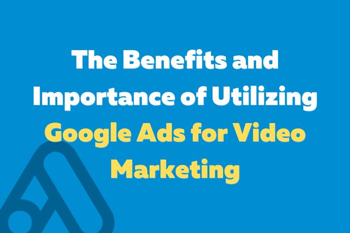 The Benefits and Importance of Utilizing Google Ads for Video Marketing