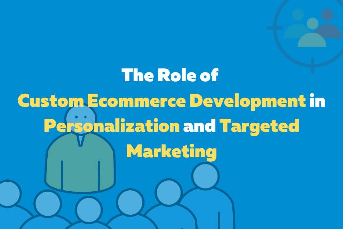 The Role of Custom Ecommerce Development in Personalization and Targeted Marketing
